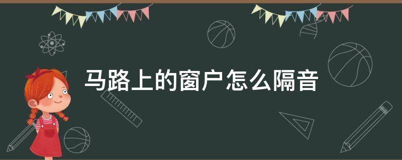 马路上的窗户怎么隔音（窗外就是马路,怎么隔音）