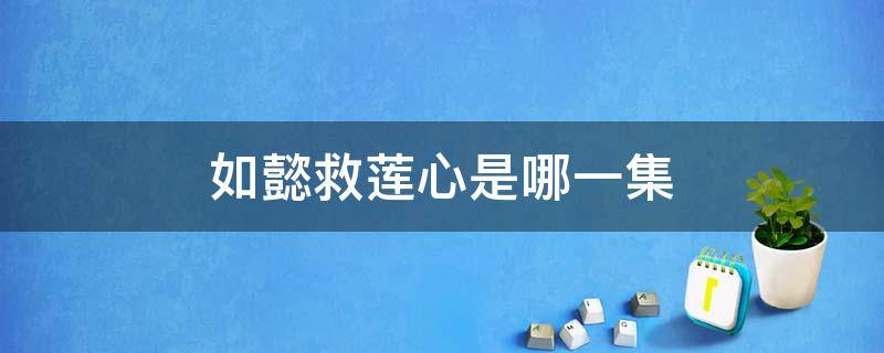 如懿救莲心是哪一集 莲心第几集跟如懿说了真相