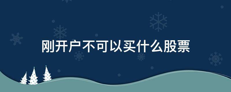 刚开户不可以买什么股票（刚开户的不能买股票吗）