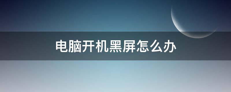 电脑开机黑屏怎么办 电脑开机黑屏怎么办只有鼠标能动