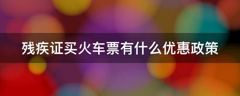 残疾证买火车票有什么优惠政策（三级残疾证买火车票有什么优惠政策）