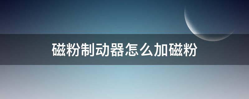 磁粉制动器怎么加磁粉 磁粉制动器加多少磁粉