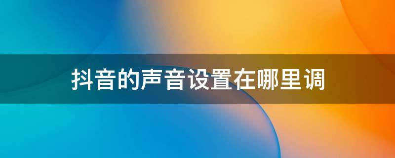 抖音的声音设置在哪里调 抖音的声音设置在哪里调大小