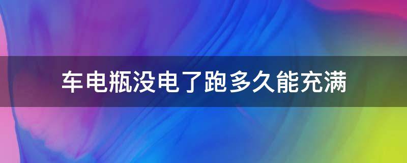 车电瓶没电了跑多久能充满 车电瓶没电了需要跑多久电才能充满