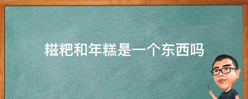 糍粑和年糕是一个东西吗 糍粑和年糕是不是一个东西