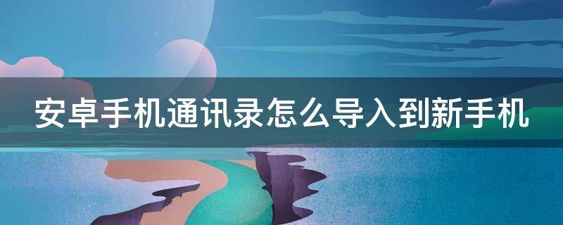 安卓手机通讯录怎么导入到新手机（安卓手机通讯录怎么导入到新手机苹果）