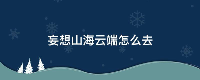 妄想山海云端怎么去 妄想山海云端怎么去山海一号