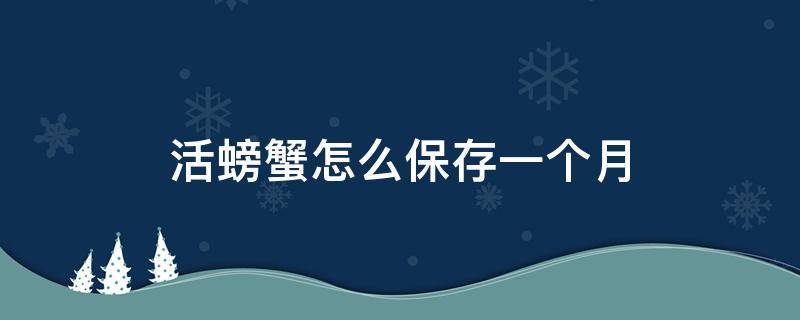 活螃蟹怎么保存一个月（活螃蟹咋保存一周）