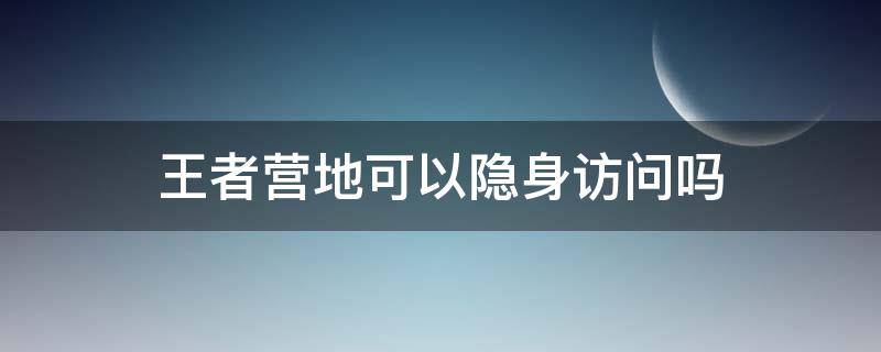 王者营地可以隐身访问吗 王者营地能够隐身访问吗