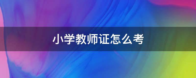 小学教师证怎么考 小学教师证怎么考的