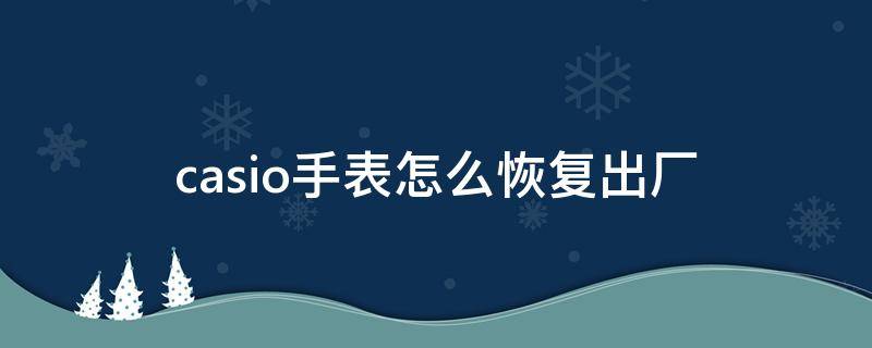 casio手表怎么恢复出厂 casio手表坏了怎么办