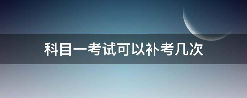 科目一考试可以补考几次（驾照考试科目一可以补考几次）