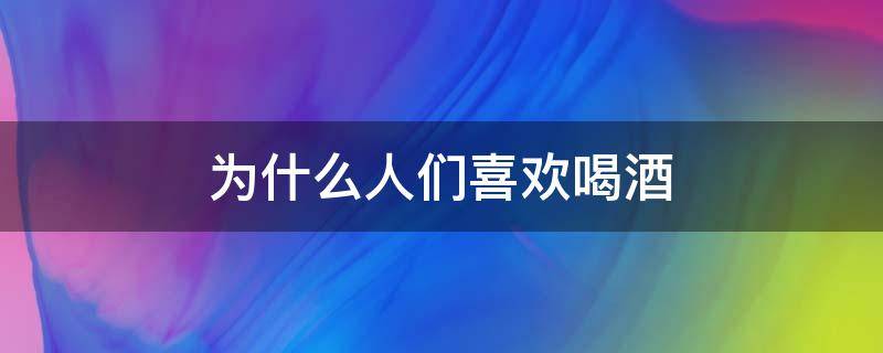 为什么人们喜欢喝酒（人为什么喜欢喝酒,大概是因为）