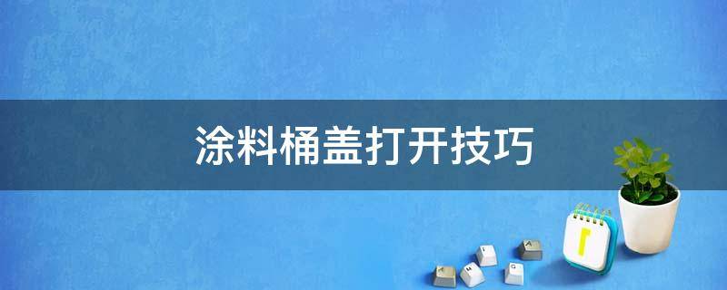 涂料桶盖打开技巧（涂料桶如何打开盖）