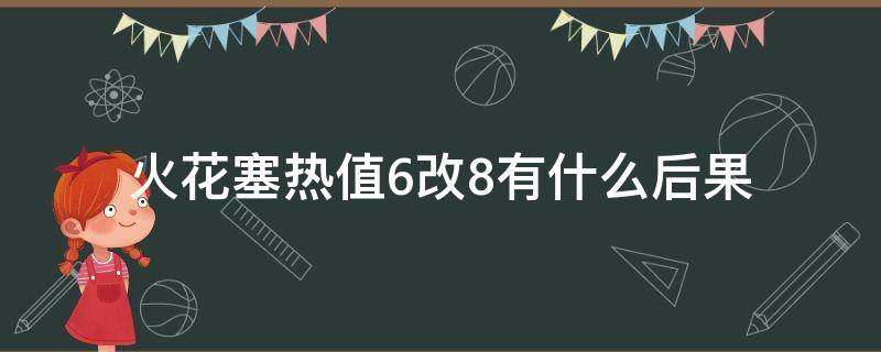 火花塞热值6改8有什么后果 火花塞热值7改8后费油吗