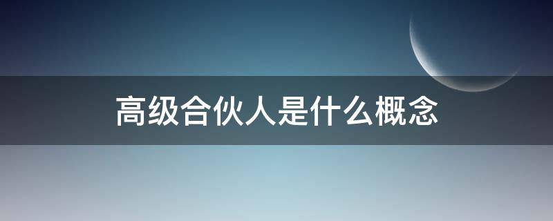 高级合伙人是什么概念 高级合伙人是什么概念律师