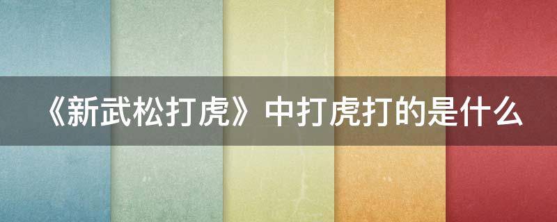 《新武松打虎》中打虎打的是什么（《新武松打虎》中打虎打的是什么人）