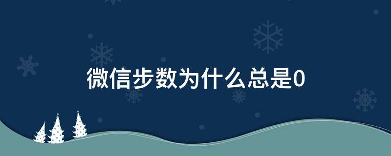 微信步数为什么总是0 朋友的微信步数为什么总是0