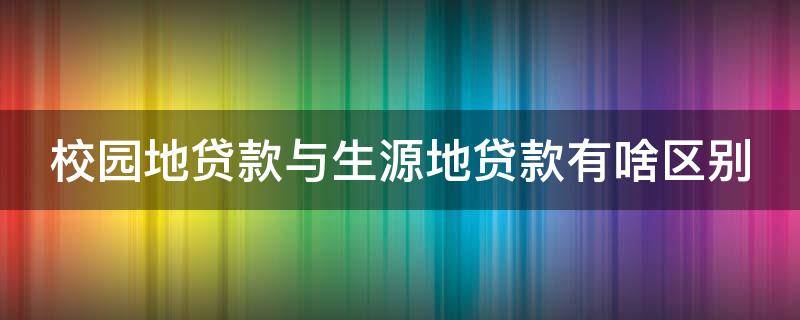 校园地贷款与生源地贷款有啥区别（办理校园地贷款和生源地贷款哪个比较方便）