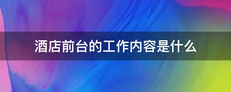 酒店前台的工作内容是什么 酒店前台的工作内容是什么300字