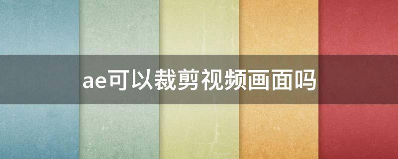 ae可以裁剪视频画面吗 ae怎么对视频进行裁剪