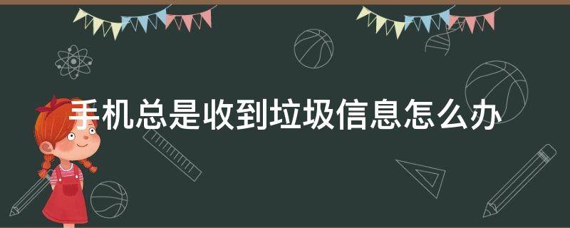 手机总是收到垃圾信息怎么办（手机老是收到垃圾信息怎么办）