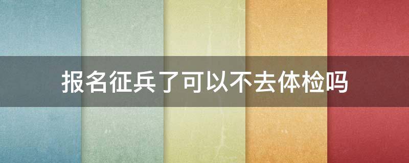 报名征兵了可以不去体检吗 征兵报名后不去体检可以吗