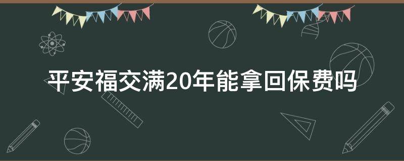 平安福交满20年能拿回保费吗 平安福保20年后能取回多少