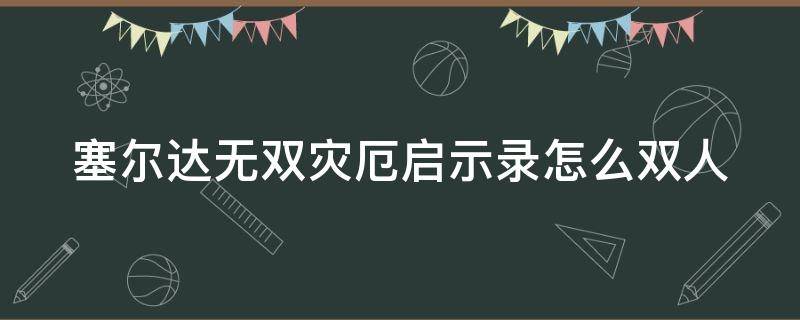 塞尔达无双灾厄启示录怎么双人 塞尔达无双灾厄启示录怎么双人联机