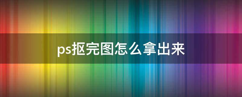 ps抠完图怎么拿出来（ps抠图怎么弄出来）