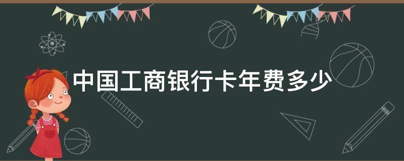 中国工商银行卡年费多少（中国工商银行有年卡费吗）