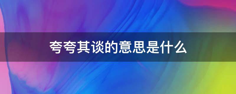 夸夸其谈的意思是什么 夸夸其谈的意思是什么兔小贝