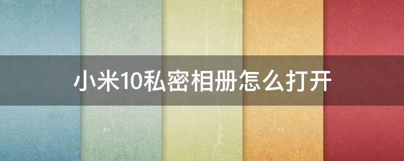 小米10私密相册怎么打开 小米10的私密相册怎么打开