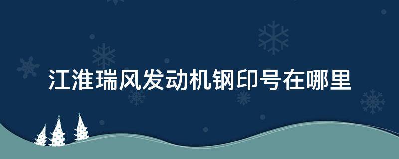 江淮瑞风发动机钢印号在哪里（江淮瑞风m3发动机号在哪里）