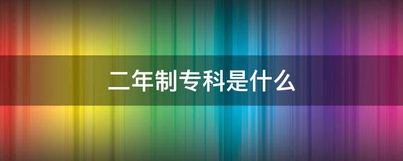 二年制专科是什么 二年制专科是什么意思