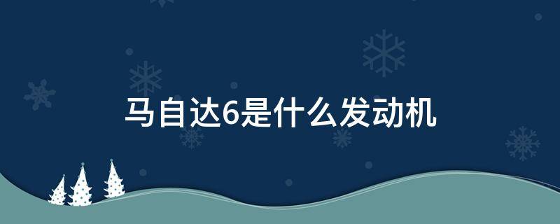 马自达6是什么发动机（马自达6是什么发动机型号）