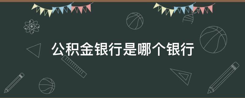 公积金银行是哪个银行（公积金的银行是哪个银行）