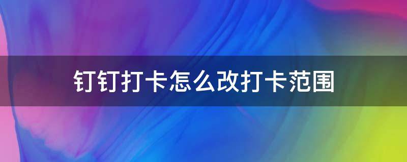 钉钉打卡怎么改打卡范围（如何更改钉钉打卡范围）