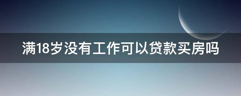 满18岁没有工作可以贷款买房吗（满18岁没有工作可以贷款买房吗北京）