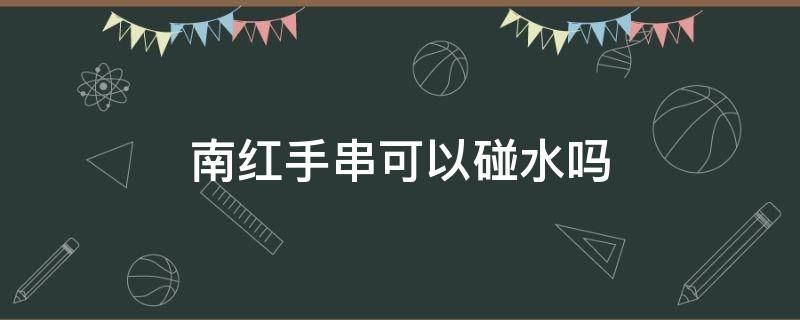 南红手串可以碰水吗 南红手串能用水洗吗