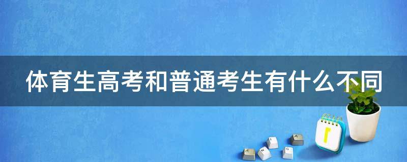 体育生高考和普通考生有什么不同（体育生高考和普通考生有什么不同 区别在哪）