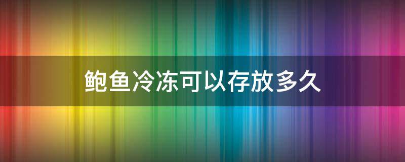 鲍鱼冷冻可以存放多久 新鲜鲍鱼冷冻可以存放多久