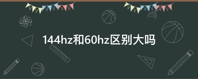 144hz和60hz区别大吗 电脑显示器144hz和60hz区别大吗