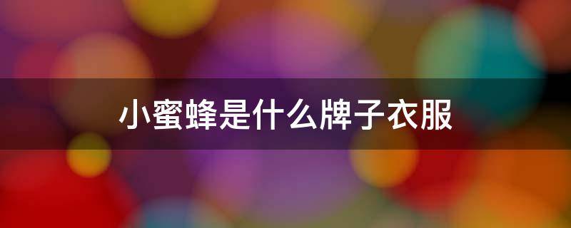 小蜜蜂是什么牌子衣服 小蜜蜂是什么牌子衣服男装苹果手机清除手机垃圾