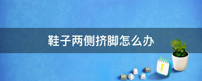 鞋子两侧挤脚怎么办 鞋子两边挤脚怎么办 是不合适吗