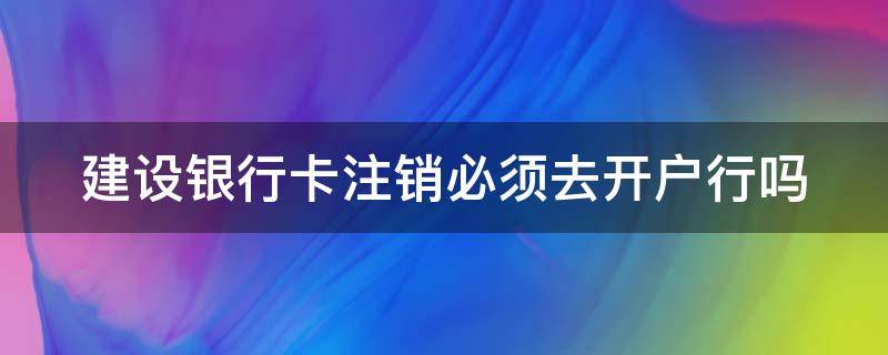 建设银行卡注销必须去开户行吗（建设银行卡注销必须去开户行吗）