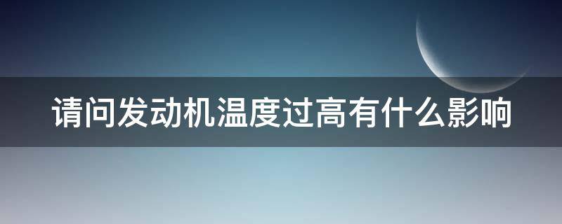 请问发动机温度过高有什么影响（请问发动机温度过高有什么影响吗）