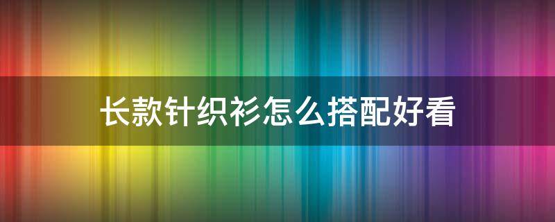 长款针织衫怎么搭配好看 长款针织衫外套怎么搭配好看