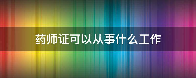 药师证可以从事什么工作 药师证可以做什么工作