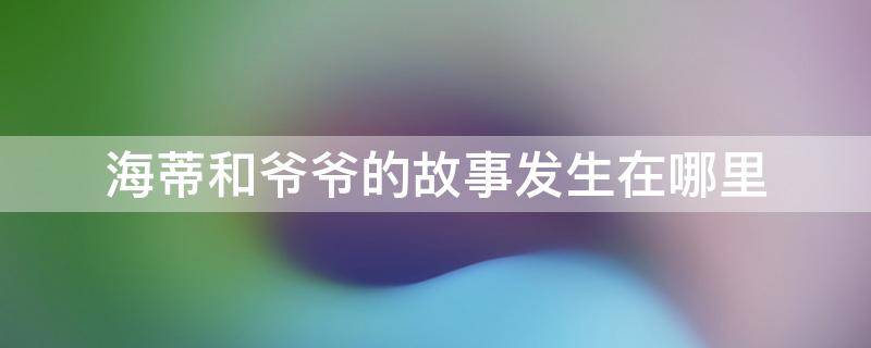 海蒂和爷爷的故事发生在哪里 海蒂和爷爷的故事梗概